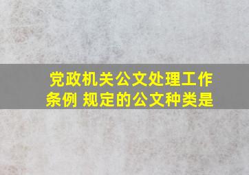 党政机关公文处理工作条例 规定的公文种类是